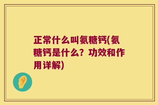 正常什么叫氨糖钙(氨糖钙是什么?功效和作用详解) 正常什么叫氨糖钙(氨糖钙是什么?功效和作用详解)