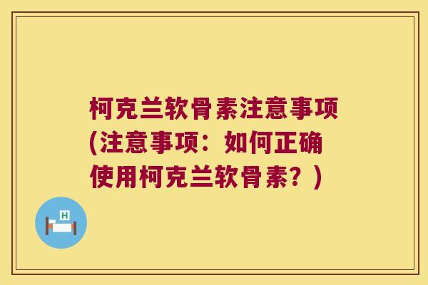 柯克兰软骨素注意事项(注意事项:如何正确使用柯克兰软骨素?)