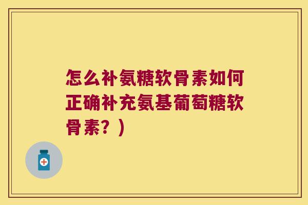 怎么补氨糖软骨素如何正确补充氨基葡萄糖软骨素?)