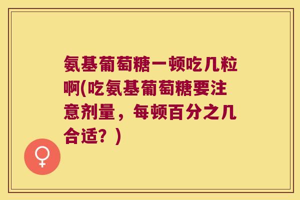 氨基葡萄糖一顿吃几粒啊(吃氨基葡萄糖要注意剂量,每顿百分之几合适?)