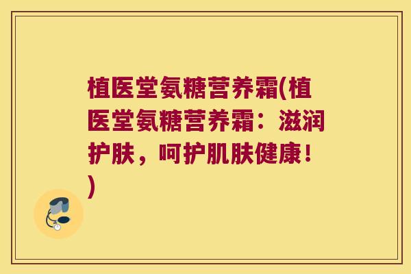 植医堂氨糖营养霜(植医堂氨糖营养霜:滋润护肤,呵护肌肤健康!)