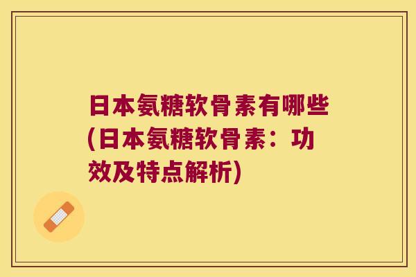 日本氨糖软骨素有哪些(日本氨糖软骨素:功效及特点解析)