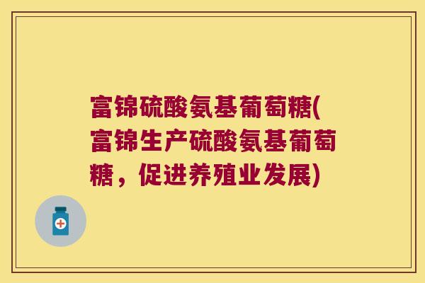 富锦硫酸氨基葡萄糖(富锦生产硫酸氨基葡萄糖,促进养殖业发展)