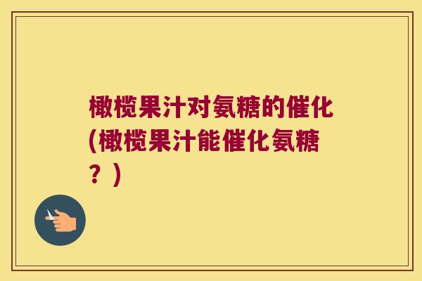 橄榄果汁对氨糖的催化(橄榄果汁能催化氨糖?)