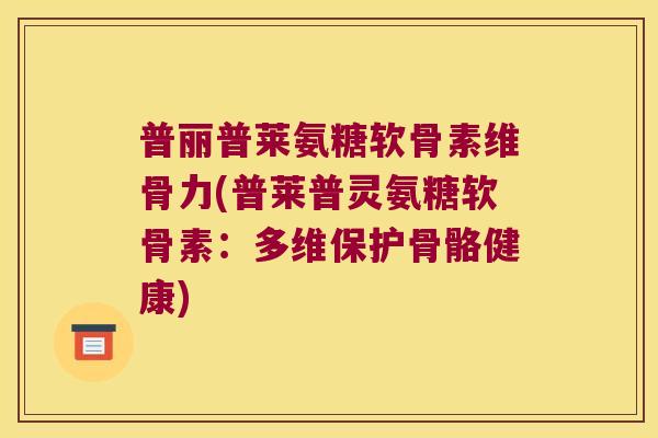 普丽普莱氨糖软骨素维骨力(普莱普灵氨糖软骨素：多维保护骨骼健康)