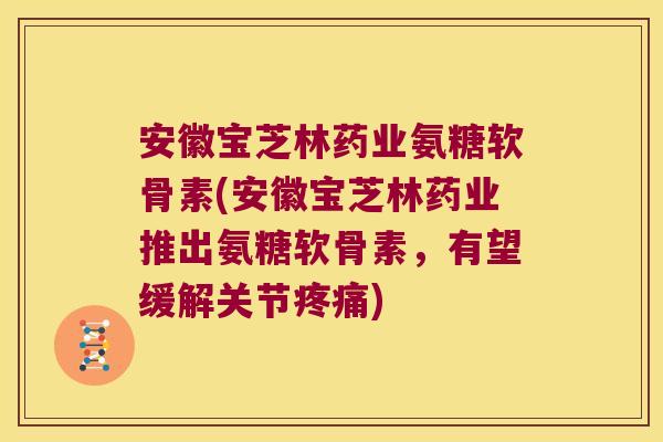安徽宝芝林药业氨糖软骨素(安徽宝芝林药业推出氨糖软骨素,有望缓解关节疼痛)