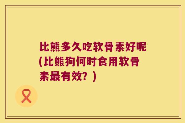 比熊多久吃软骨素好呢(比熊狗何时食用软骨素最有效？)