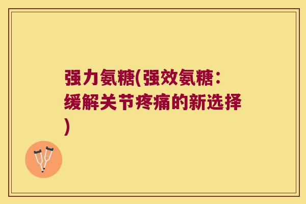 强力氨糖(强效氨糖:缓解关节的新选择) 强力氨糖(强效氨糖:缓解关节的新选择)