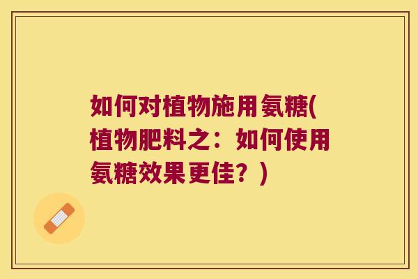如何对植物施用氨糖(植物肥料之:如何使用氨糖效果更佳?)