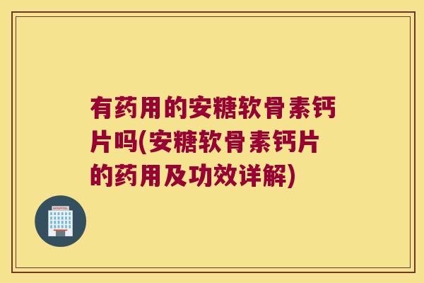 有药用的安糖软骨素钙片吗(安糖软骨素钙片的药用及功效详解)