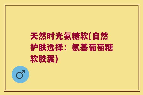 天然时光氨糖软(自然护肤选择:氨基葡萄糖软胶囊)
