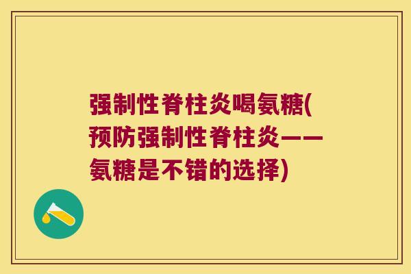 强制性脊柱炎喝氨糖(预防强制性脊柱炎——氨糖是不错的选择)