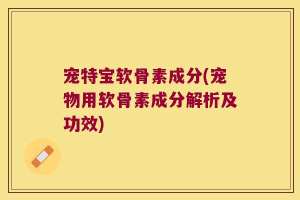 宠特宝软骨素成分(宠物用软骨素成分解析及功效)