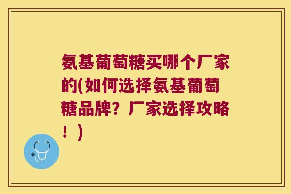 氨基葡萄糖买哪个厂家的(如何选择氨基葡萄糖品牌?厂家选择攻略!)