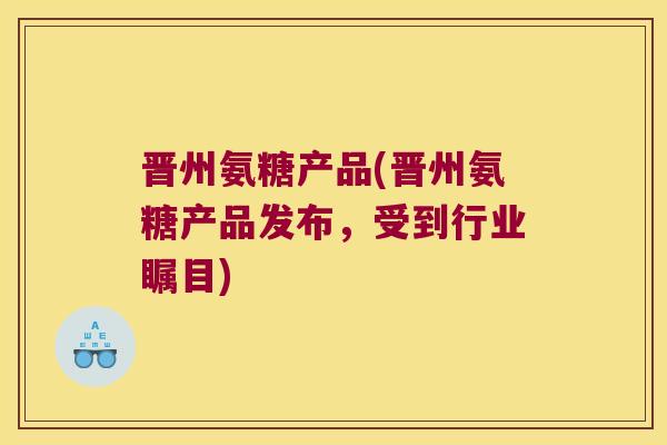 晋州氨糖产品(晋州氨糖产品发布,受到行业瞩目)