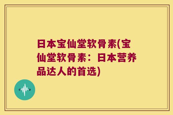 日本宝仙堂软骨素(宝仙堂软骨素:日本营养品达人的首选)