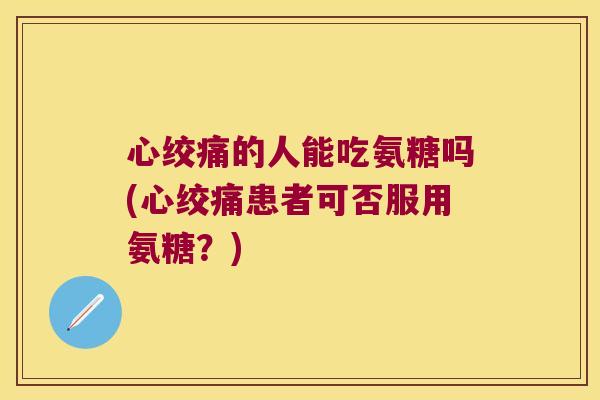 心绞痛的人能吃氨糖吗(心绞痛患者可否服用氨糖?)