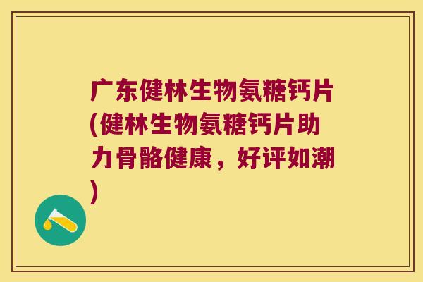 广东健林生物氨糖钙片(健林生物氨糖钙片助力骨骼健康,好评如潮) 广东健林生物氨糖钙片(健林生物氨糖钙片助力骨骼健康,好评如潮)