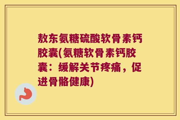 敖东氨糖硫酸软骨素钙胶囊(氨糖软骨素钙胶囊:缓解关节疼痛,促进骨骼健康)