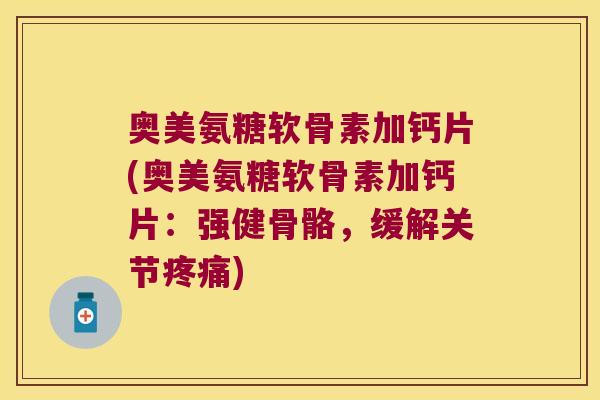 奥美氨糖软骨素加钙片(奥美氨糖软骨素加钙片:强健骨骼,缓解关节疼痛)