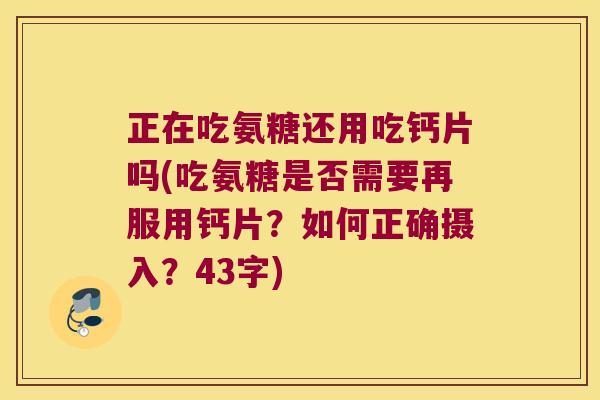 正在吃氨糖还用吃钙片吗(吃氨糖是否需要再服用钙片?如何正确摄入?43字)