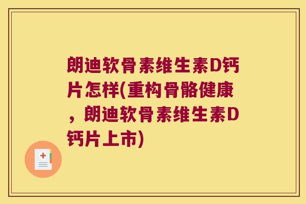 朗迪软骨素维生素D钙片怎样(重构骨骼健康,朗迪软骨素维生素D钙片上市)