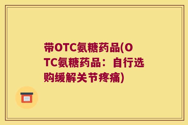 带OTC氨糖药品(OTC氨糖药品:自行选购缓解关节疼痛)