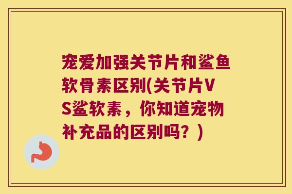 宠爱加强关节片和鲨鱼软骨素区别(关节片VS鲨软素,你知道宠物补充品的区别吗?)