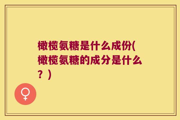 橄榄氨糖是什么成份(橄榄氨糖的成分是什么?)
