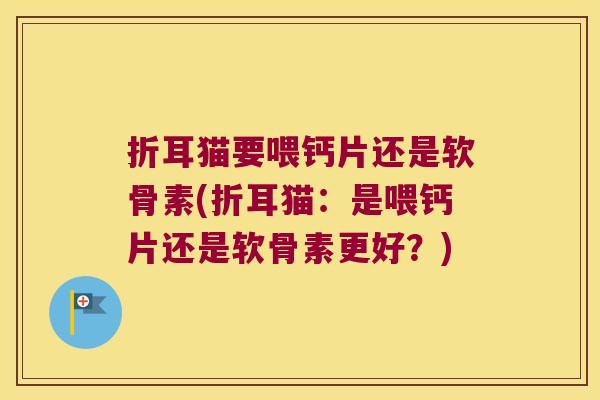 折耳猫要喂钙片还是软骨素(折耳猫:是喂钙片还是软骨素更好?)