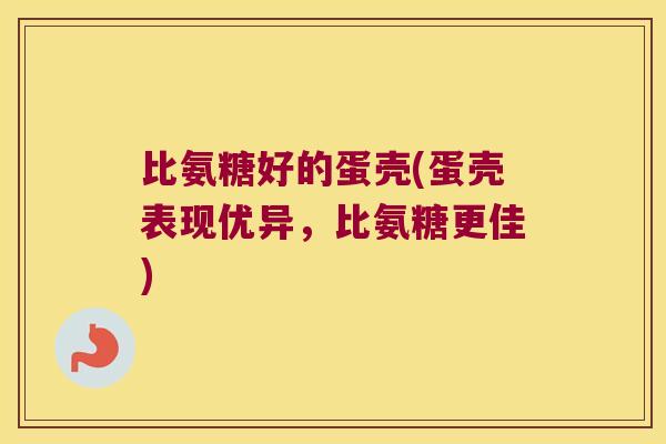 比氨糖好的蛋壳(蛋壳表现优异，比氨糖更佳)