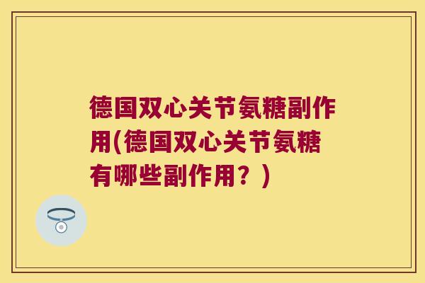 德国双心关节氨糖副作用(德国双心关节氨糖有哪些副作用?) 德国双心关节氨糖副作用(德国双心关节氨糖有哪些副作用?)