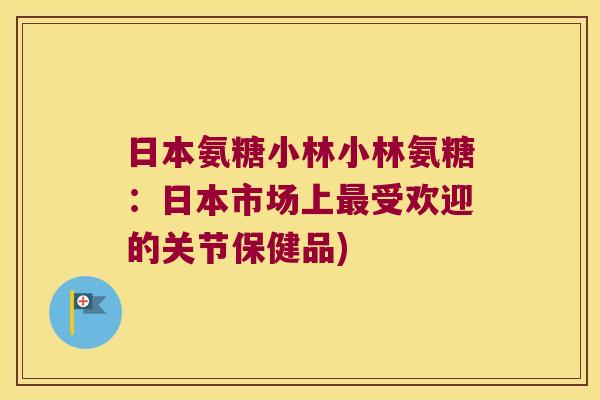 日本氨糖小林小林氨糖:日本市场上最受欢迎的关节保健品)