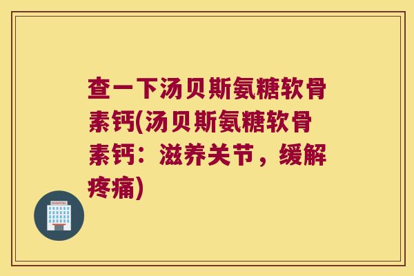 查一下汤贝斯氨糖软骨素钙(汤贝斯氨糖软骨素钙:滋养关节,缓解疼痛)