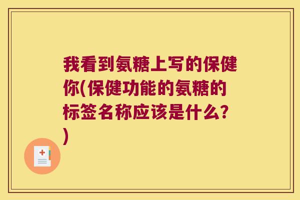 我看到氨糖上写的保健你(保健功能的氨糖的标签名称应该是什么?)