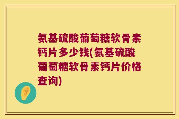 氨基硫酸葡萄糖软骨素钙片多少钱(氨基硫酸葡萄糖软骨素钙片价格查询)
