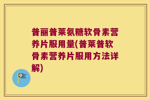 普丽普莱氨糖软骨素营养片服用量(普莱普软骨素营养片服用方法详解)
