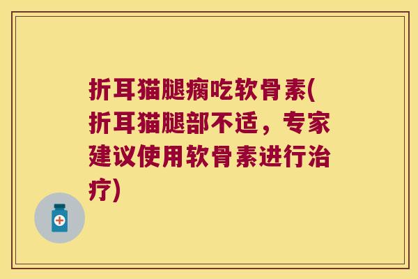 折耳猫腿瘸吃软骨素(折耳猫腿部不适,专家建议使用软骨素进行治疗)