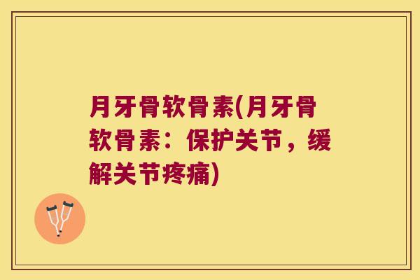 月牙骨软骨素(月牙骨软骨素:保护关节,缓解关节疼痛)