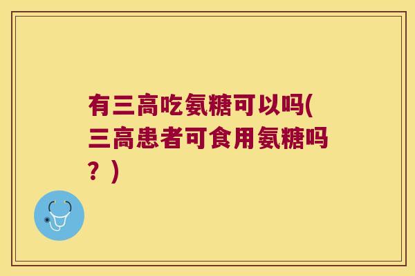 有三高吃氨糖可以吗(三高患者可食用氨糖吗?)