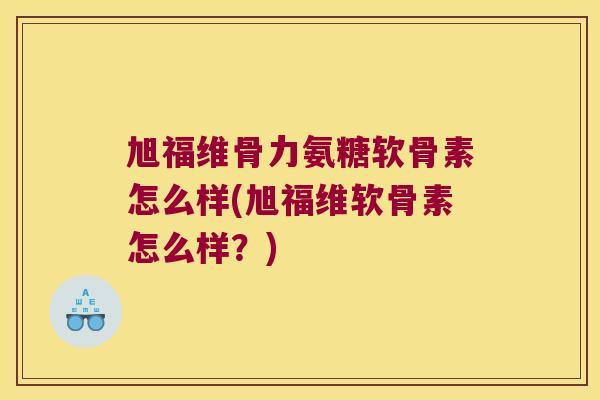 旭福维骨力氨糖软骨素怎么样(旭福维软骨素怎么样?)