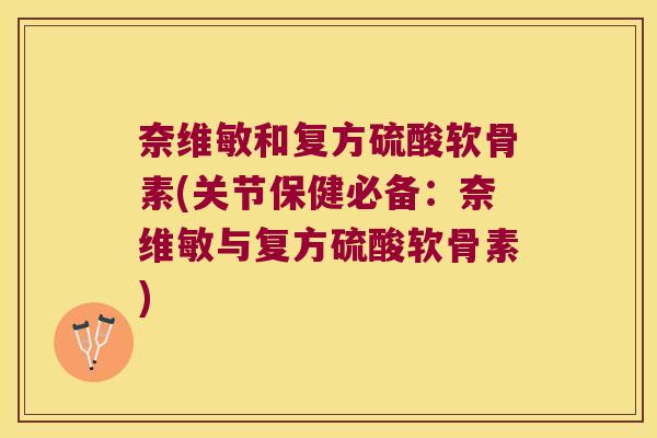 奈维敏和复方硫酸软骨素(关节保健必备:奈维敏与复方硫酸软骨素)