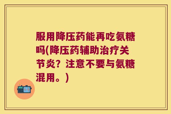 服用降压药能再吃氨糖吗(降压药辅助治疗关节炎?注意不要与氨糖混用。)
