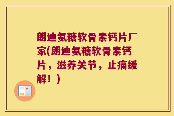 朗迪氨糖软骨素钙片厂家(朗迪氨糖软骨素钙片,滋养关节,止痛缓解!)