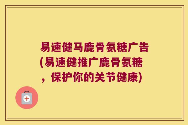 易速健马鹿骨氨糖广告(易速健推广鹿骨氨糖,保护你的关节健康)