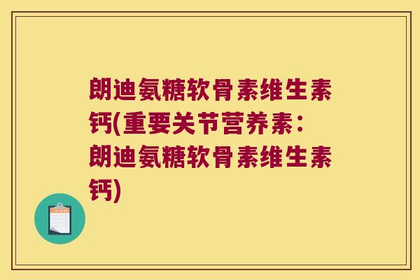 朗迪氨糖软骨素维生素钙(重要关节营养素:朗迪氨糖软骨素维生素钙)