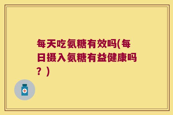 每天吃氨糖有效吗(每日摄入氨糖有益健康吗?)