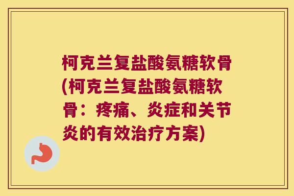 柯克兰复盐酸氨糖软骨(柯克兰复盐酸氨糖软骨:疼痛、炎症和关节炎的有效治疗方案)