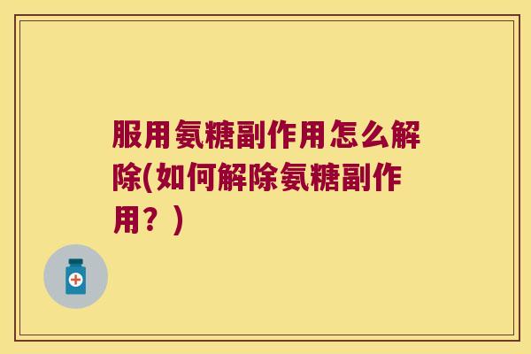 服用氨糖副作用怎么解除(如何解除氨糖副作用?)