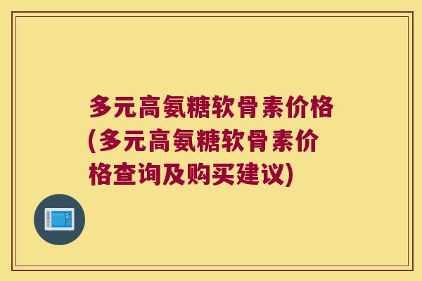 多元高氨糖软骨素价格(多元高氨糖软骨素价格查询及购买建议)